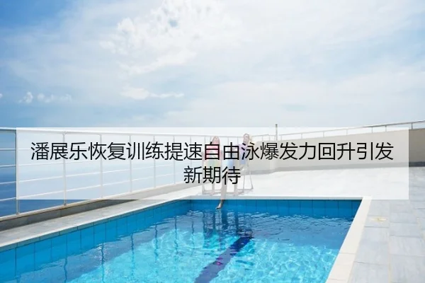 潘展乐恢复训练提速自由泳爆发力回升引发新期待