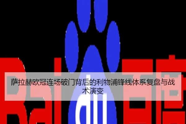 萨拉赫欧冠连场破门背后的利物浦锋线体系复盘与战术演变